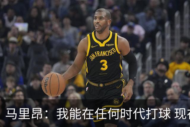 马里昂：我能在任何时代打球 现在的NBA可能更适合我 能挣更多钱